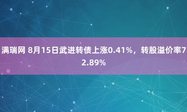 满瑞网 8月15日武进转债上涨0.41%，转股溢价率72.89%
