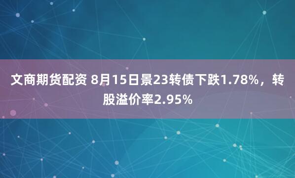 文商期货配资 8月15日景23转债下跌1.78%，转股溢价率2.95%
