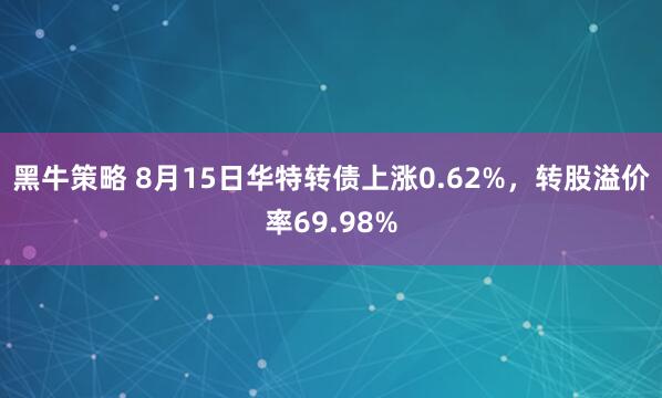 黑牛策略 8月15日华特转债上涨0.62%，转股溢价率69.98%