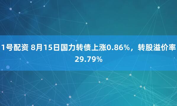 1号配资 8月15日国力转债上涨0.86%，转股溢价率29.79%