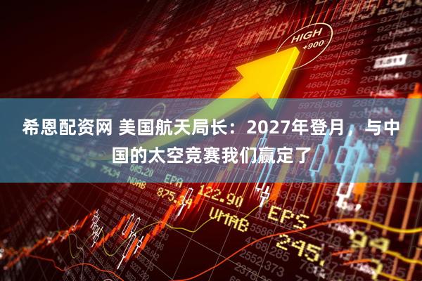 希恩配资网 美国航天局长：2027年登月，与中国的太空竞赛我们赢定了