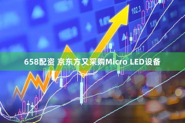 658配资 京东方又采购Micro LED设备