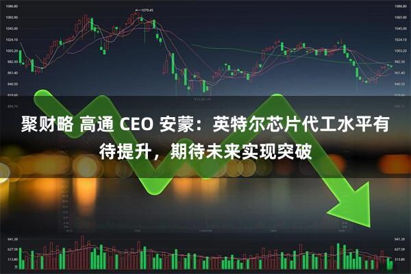聚财略 高通 CEO 安蒙：英特尔芯片代工水平有待提升，期待未来实现突破