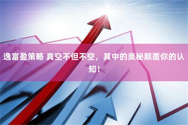 逸富盈策略 真空不但不空，其中的奥秘颠覆你的认知！