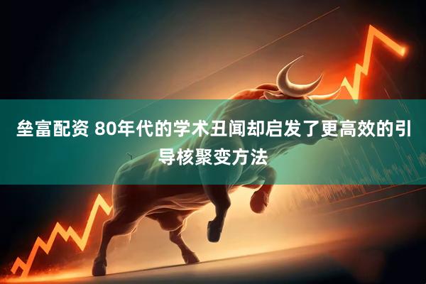 垒富配资 80年代的学术丑闻却启发了更高效的引导核聚变方法