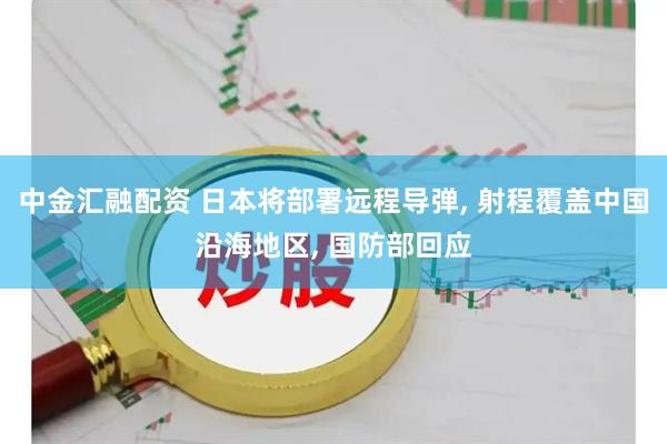中金汇融配资 日本将部署远程导弹, 射程覆盖中国沿海地区, 国防部回应