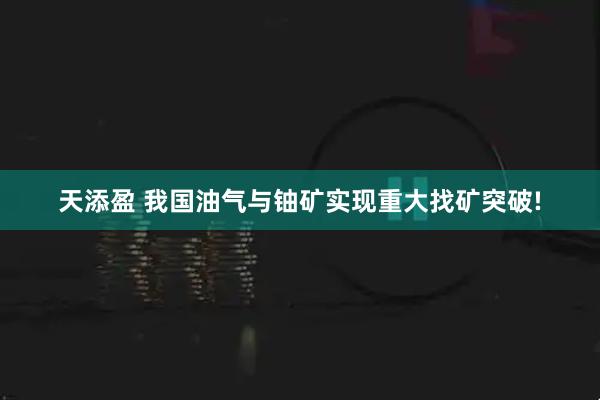 天添盈 我国油气与铀矿实现重大找矿突破!