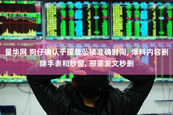 量华网 狗仔确认于朦胧坠楼准确时间, 爆料内容删除手表和纱窗, 邢菲发文秒删