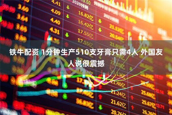 铁牛配资 1分钟生产510支牙膏只需4人 外国友人说很震撼