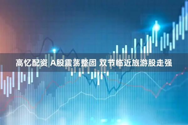 高忆配资 A股震荡整固 双节临近旅游股走强
