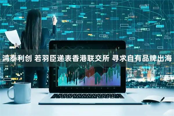 鸿泰利创 若羽臣递表香港联交所 寻求自有品牌出海