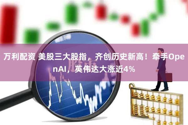万利配资 美股三大股指，齐创历史新高！牵手OpenAI，英伟达大涨近4%