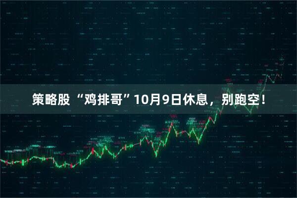 策略股 “鸡排哥”10月9日休息，别跑空！