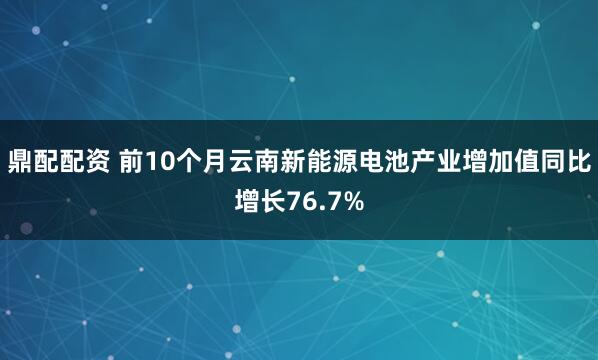 鼎配配资 前10个月云南新能源电池产业增加值同比增长76.7%