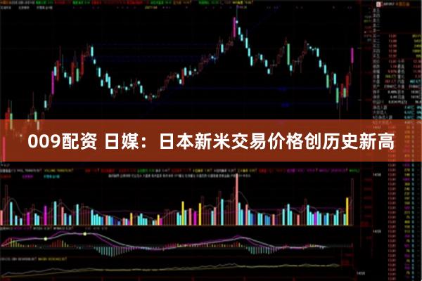 009配资 日媒：日本新米交易价格创历史新高