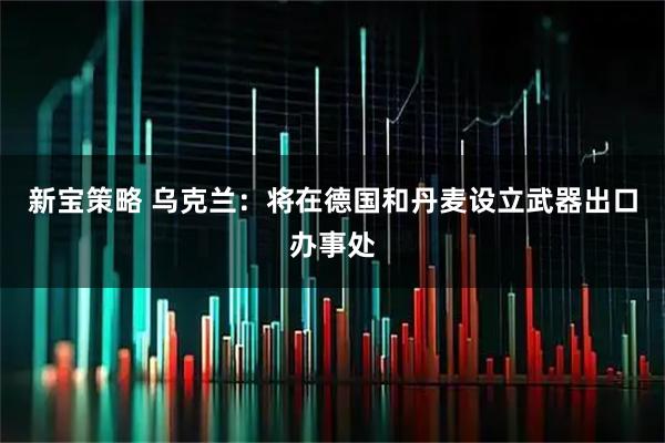 新宝策略 乌克兰：将在德国和丹麦设立武器出口办事处