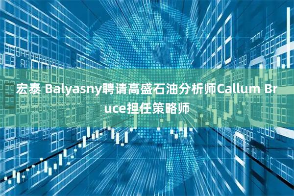 宏泰 Balyasny聘请高盛石油分析师Callum Bruce担任策略师