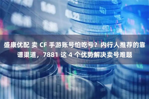 盛康优配 卖 CF 手游账号怕吃亏？内行人推荐的靠谱渠道，7881 这 4 个优势解决卖号难题