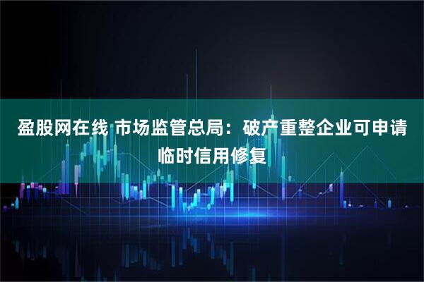 盈股网在线 市场监管总局：破产重整企业可申请临时信用修复