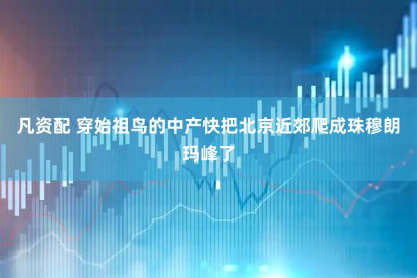 凡资配 穿始祖鸟的中产快把北京近郊爬成珠穆朗玛峰了