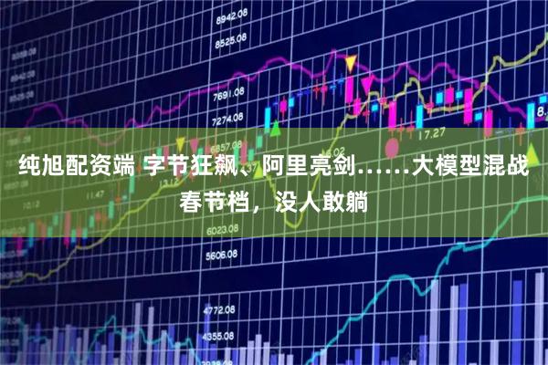 纯旭配资端 字节狂飙、阿里亮剑……大模型混战春节档，没人敢躺