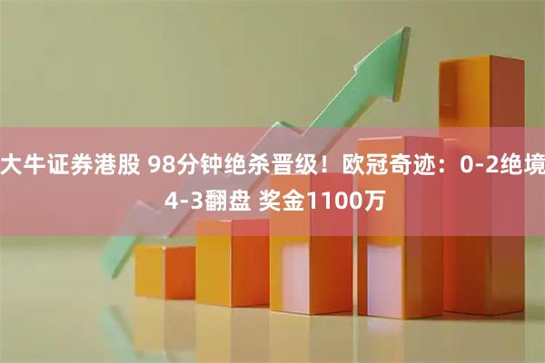 大牛证券港股 98分钟绝杀晋级！欧冠奇迹：0-2绝境 4-3翻盘 奖金1100万