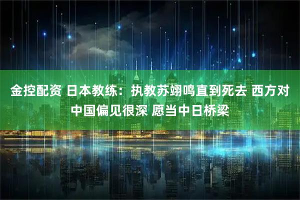 金控配资 日本教练：执教苏翊鸣直到死去 西方对中国偏见很深 愿当中日桥梁