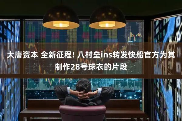 大唐资本 全新征程! 八村垒ins转发快船官方为其制作28号球衣的片段