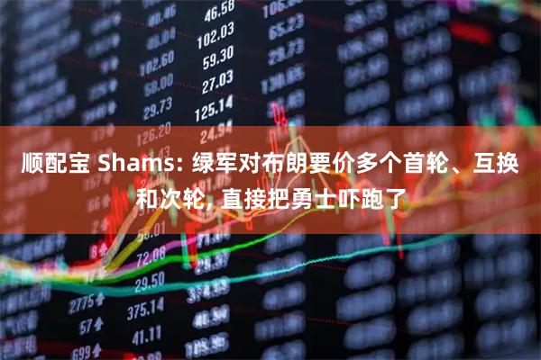 顺配宝 Shams: 绿军对布朗要价多个首轮、互换和次轮, 直接把勇士吓跑了