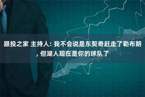 跟投之家 主持人: 我不会说是东契奇赶走了勒布朗, 但湖人现在是你的球队了