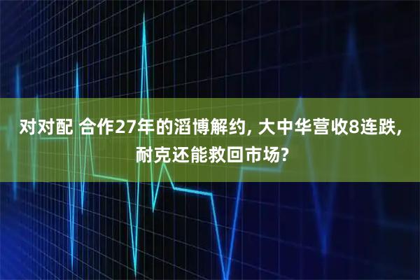 对对配 合作27年的滔博解约, 大中华营收8连跌, 耐克还能救回市场?