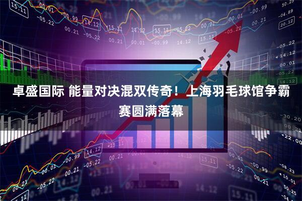 卓盛国际 能量对决混双传奇！上海羽毛球馆争霸赛圆满落幕