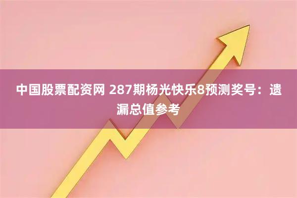 中国股票配资网 287期杨光快乐8预测奖号：遗漏总值参考